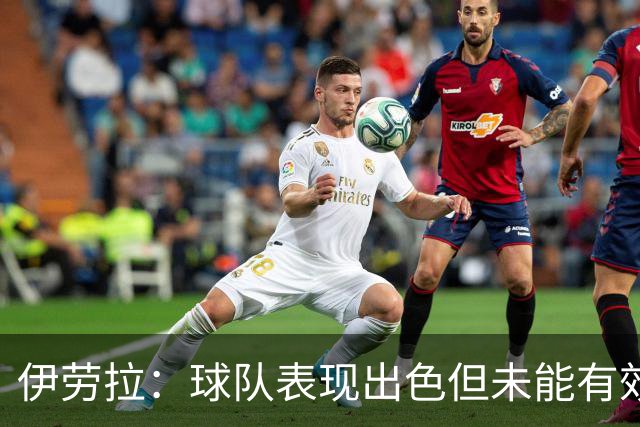 伊劳拉：球队表现出色但未能有效控场，导致最后阶段失控