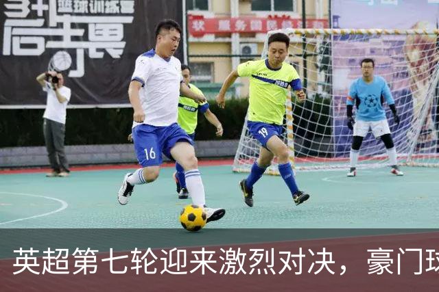 英超第七轮迎来激烈对决，豪门球队再度检验实力